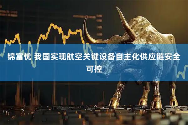 锦富优 我国实现航空关键设备自主化供应链安全可控