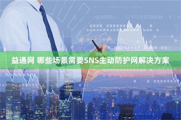 益通网 哪些场景需要SNS主动防护网解决方案