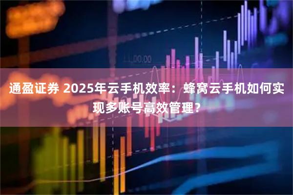 通盈证券 2025年云手机效率：蜂窝云手机如何实现多账号高效管理？