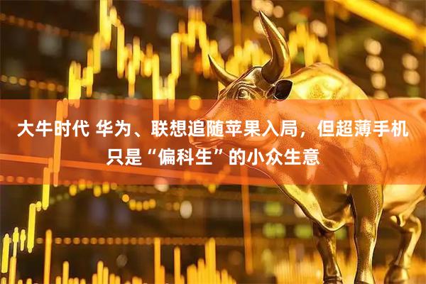 大牛时代 华为、联想追随苹果入局，但超薄手机只是“偏科生”的小众生意
