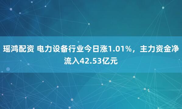 瑶鸿配资 电力设备行业今日涨1.01%，主力资金净流入42.53亿元