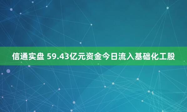 信通实盘 59.43亿元资金今日流入基础化工股