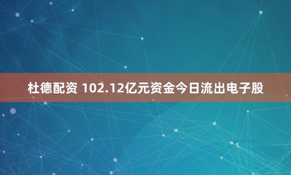 杜德配资 102.12亿元资金今日流出电子股