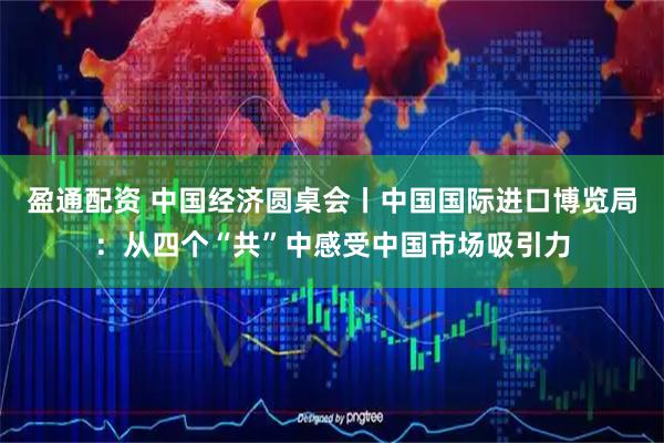盈通配资 中国经济圆桌会丨中国国际进口博览局：从四个“共”中感受中国市场吸引力