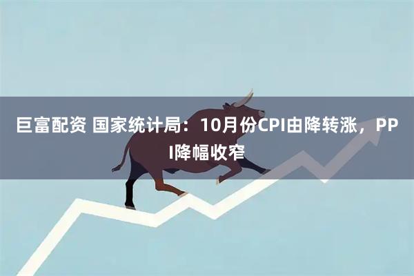 巨富配资 国家统计局：10月份CPI由降转涨，PPI降幅收窄