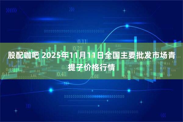 股配咖吧 2025年11月11日全国主要批发市场青提子价格行情