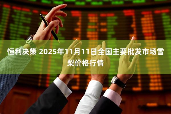 恒利决策 2025年11月11日全国主要批发市场雪梨价格行情