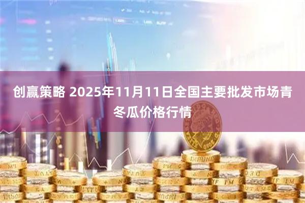 创赢策略 2025年11月11日全国主要批发市场青冬瓜价格行情