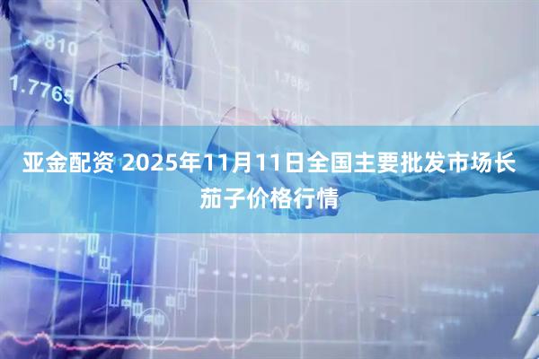亚金配资 2025年11月11日全国主要批发市场长茄子价格行情