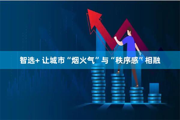 智选+ 让城市“烟火气”与“秩序感”相融
