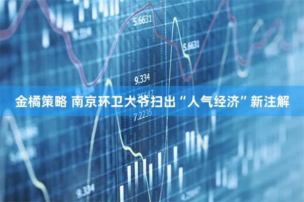 金橘策略 南京环卫大爷扫出“人气经济”新注解