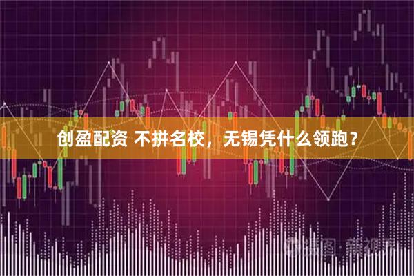 创盈配资 不拼名校，无锡凭什么领跑？