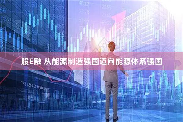 股E融 从能源制造强国迈向能源体系强国