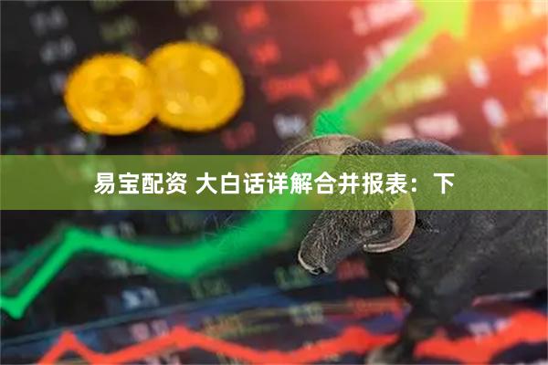 易宝配资 大白话详解合并报表：下