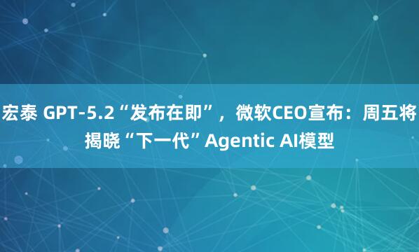 宏泰 GPT-5.2“发布在即”，微软CEO宣布：周五将揭晓“下一代”Agentic AI模型