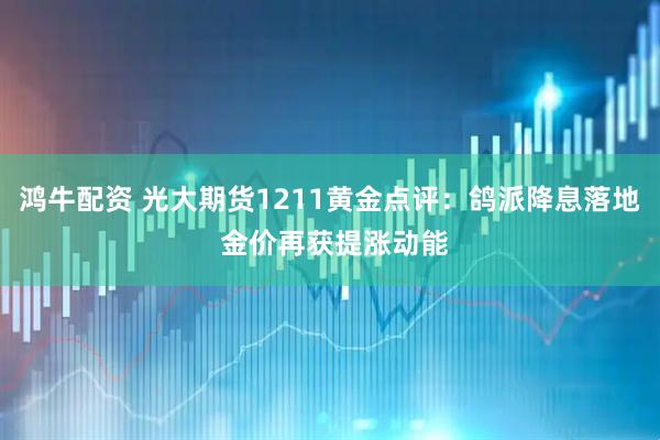 鸿牛配资 光大期货1211黄金点评：鸽派降息落地 金价再获提涨动能
