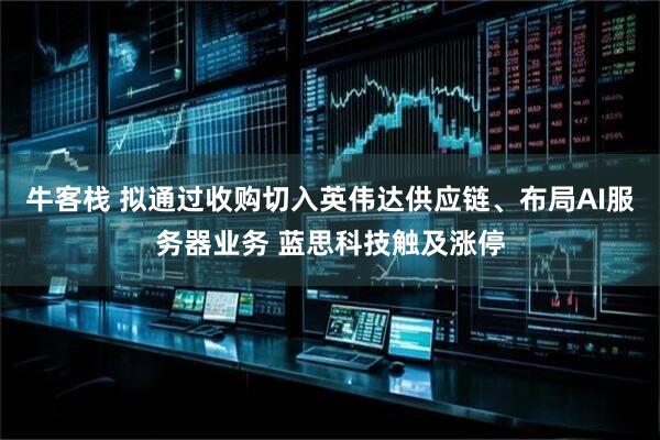 牛客栈 拟通过收购切入英伟达供应链、布局AI服务器业务 蓝思科技触及涨停