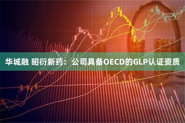 华城融 昭衍新药：公司具备OECD的GLP认证资质