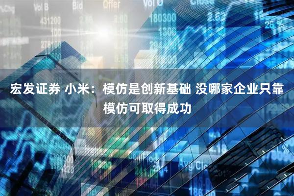 宏发证券 小米：模仿是创新基础 没哪家企业只靠模仿可取得成功