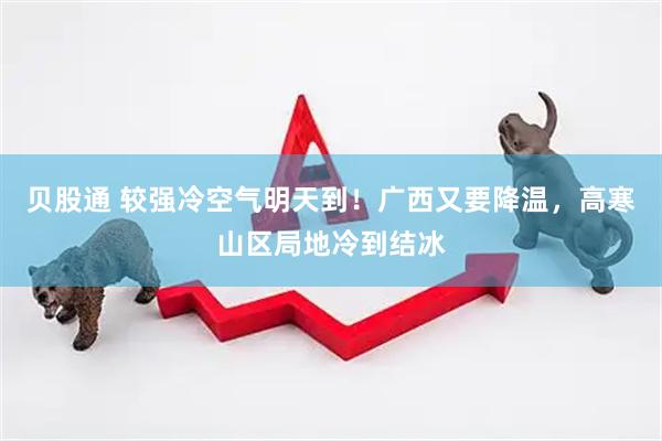 贝股通 较强冷空气明天到！广西又要降温，高寒山区局地冷到结冰