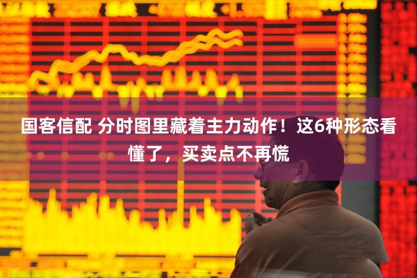 国客信配 分时图里藏着主力动作！这6种形态看懂了，买卖点不再慌