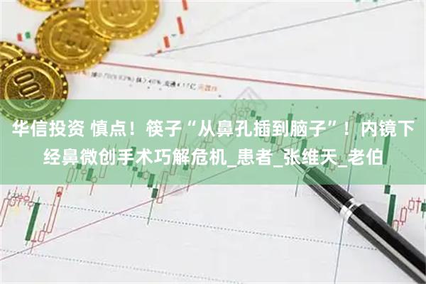 华信投资 慎点！筷子“从鼻孔插到脑子”！内镜下经鼻微创手术巧解危机_患者_张维天_老伯