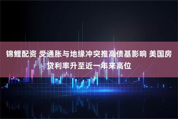 锦鲤配资 受通胀与地缘冲突推高债基影响 美国房贷利率升至近一年来高位